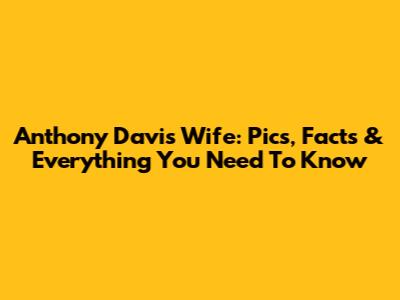 Anthony Davis' Wife: Pics, Facts & Everything You Need To Know
