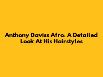 Anthony Davis's Afro: A Detailed Look At His Hairstyles