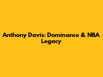 Anthony Davis: Dominance & NBA Legacy