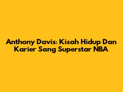 Anthony Davis: Kisah Hidup Dan Karier Sang Superstar NBA