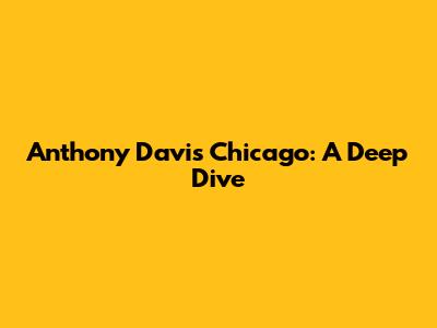 Anthony Davis Chicago: A Deep Dive