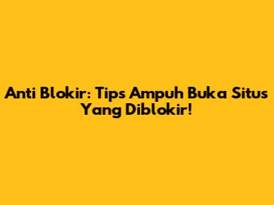 Anti Blokir: Tips Ampuh Buka Situs Yang Diblokir!