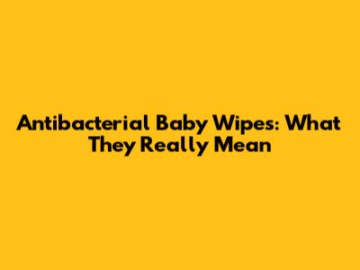 Antibacterial Baby Wipes: What They Really Mean