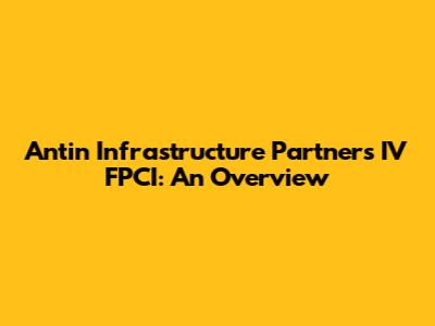 Antin Infrastructure Partners IV FPCI: An Overview