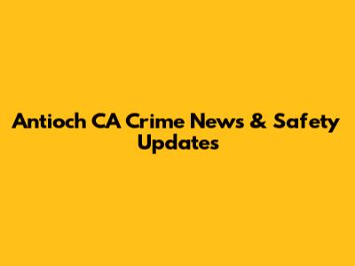 Antioch CA Crime News & Safety Updates