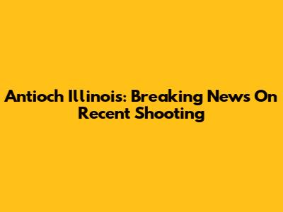 Antioch Illinois: Breaking News On Recent Shooting
