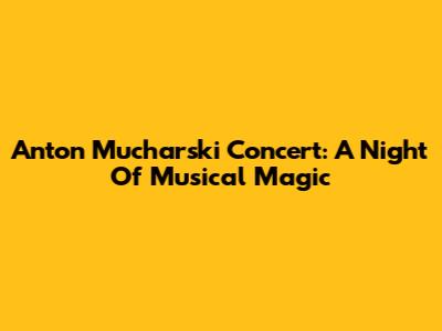 Anton Mucharski Concert: A Night Of Musical Magic
