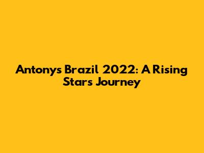 Antony's Brazil 2022: A Rising Star's Journey