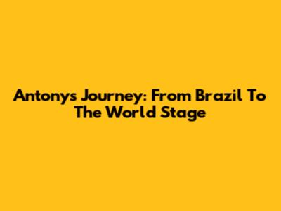Antony's Journey: From Brazil To The World Stage