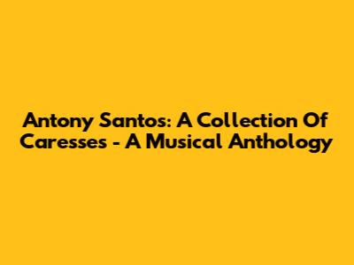 Antony Santos: A Collection Of Caresses - A Musical Anthology