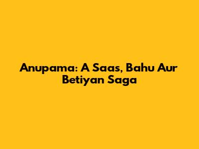 Anupama: A Saas, Bahu Aur Betiyan Saga