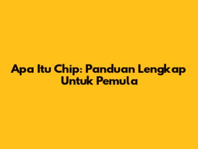 Apa Itu Chip: Panduan Lengkap Untuk Pemula