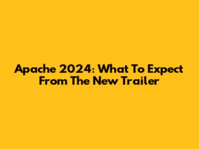 Apache 2024: What To Expect From The New Trailer