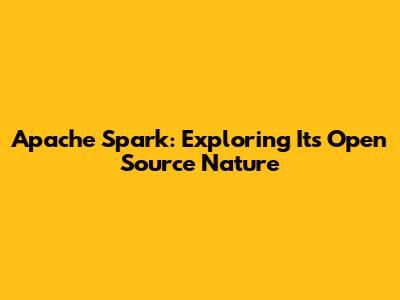Apache Spark: Exploring Its Open Source Nature