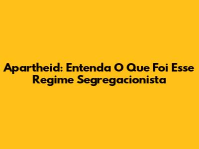 Apartheid: Entenda O Que Foi Esse Regime Segregacionista
