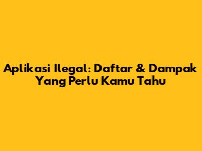 Aplikasi Ilegal: Daftar & Dampak Yang Perlu Kamu Tahu