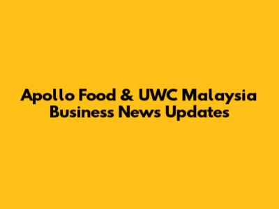 Apollo Food & UWC Malaysia Business News Updates