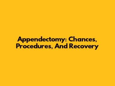 Appendectomy: Chances, Procedures, And Recovery