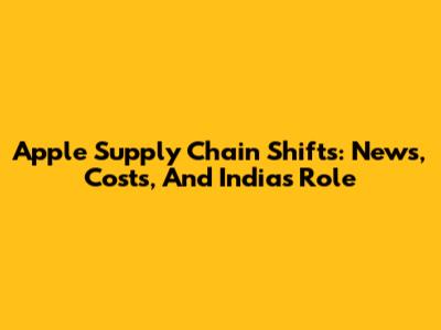 Apple Supply Chain Shifts: News, Costs, And India's Role