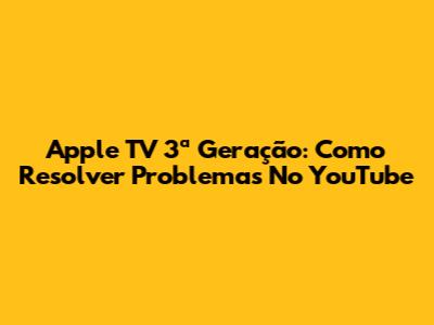 Apple TV 3ª Geração: Como Resolver Problemas No YouTube