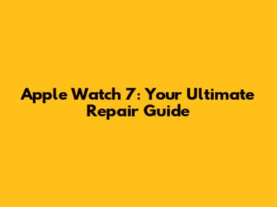 Apple Watch 7: Your Ultimate Repair Guide