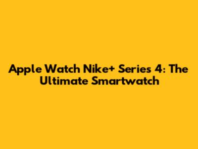 Apple Watch Nike+ Series 4: The Ultimate Smartwatch