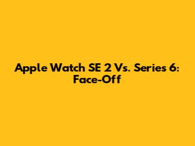 Apple Watch SE 2 Vs. Series 6: Face-Off