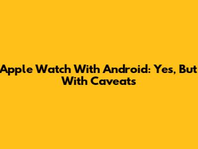 Apple Watch With Android: Yes, But With Caveats