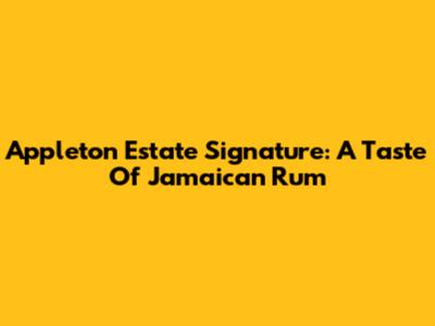Appleton Estate Signature: A Taste Of Jamaican Rum
