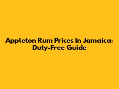 Appleton Rum Prices In Jamaica: Duty-Free Guide