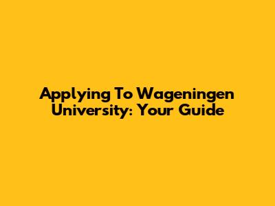 Applying To Wageningen University: Your Guide