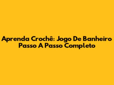 Aprenda Crochê: Jogo De Banheiro Passo A Passo Completo