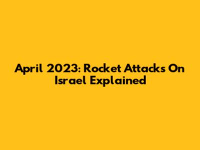 April 2023: Rocket Attacks On Israel Explained