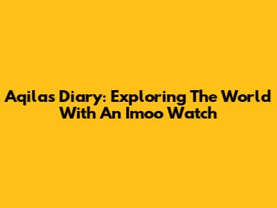 Aqila's Diary: Exploring The World With An Imoo Watch