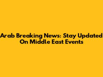 Arab Breaking News: Stay Updated On Middle East Events