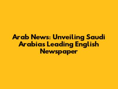 Arab News: Unveiling Saudi Arabia's Leading English Newspaper