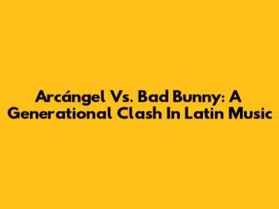 Arcángel Vs. Bad Bunny: A Generational Clash In Latin Music