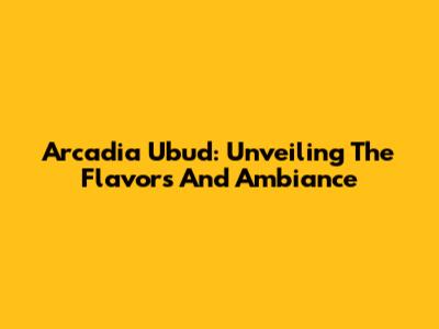 Arcadia Ubud: Unveiling The Flavors And Ambiance
