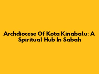Archdiocese Of Kota Kinabalu: A Spiritual Hub In Sabah