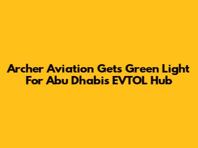 Archer Aviation Gets Green Light For Abu Dhabi's EVTOL Hub