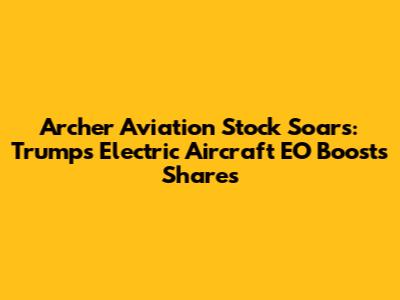 Archer Aviation Stock Soars: Trump's Electric Aircraft EO Boosts Shares
