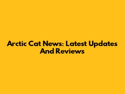 Arctic Cat News: Latest Updates And Reviews