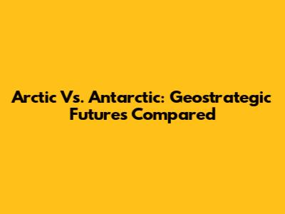 Arctic Vs. Antarctic: Geostrategic Futures Compared
