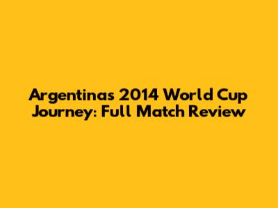 Argentina's 2014 World Cup Journey: Full Match Review