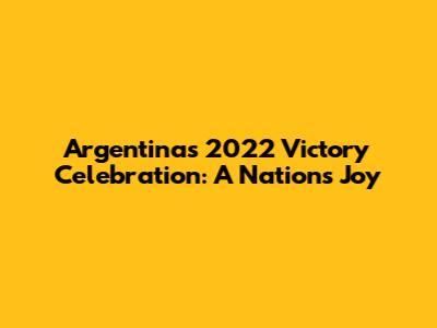 Argentina's 2022 Victory Celebration: A Nation's Joy