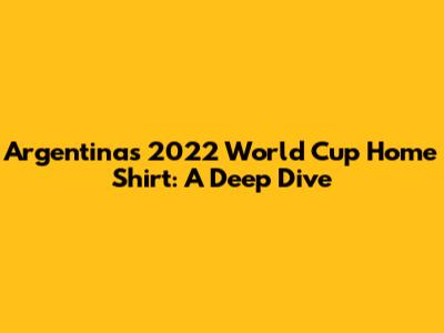 Argentina's 2022 World Cup Home Shirt: A Deep Dive