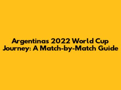 Argentina's 2022 World Cup Journey: A Match-by-Match Guide