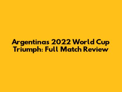 Argentina's 2022 World Cup Triumph: Full Match Review