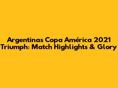 Argentina's Copa América 2021 Triumph: Match Highlights & Glory