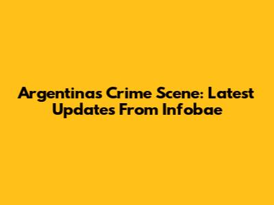 Argentina's Crime Scene: Latest Updates From Infobae
